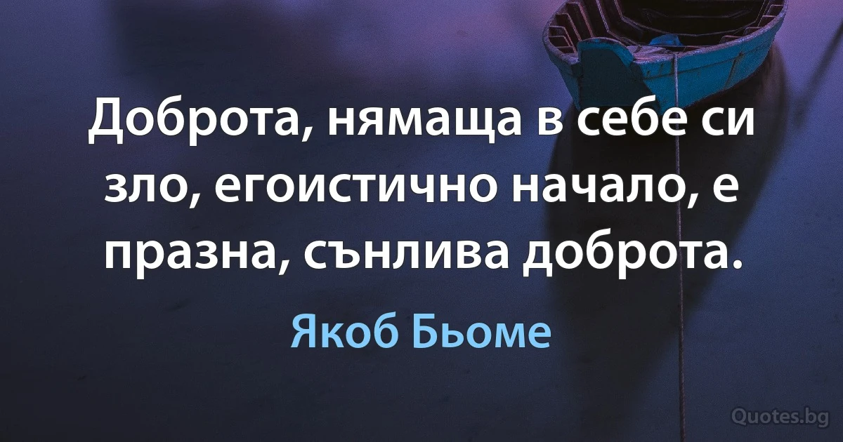 Доброта, нямаща в себе си зло, егоистично начало, е празна, сънлива доброта. (Якоб Бьоме)