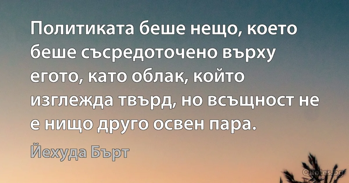 Политиката беше нещо, което беше съсредоточено върху егото, като облак, който изглежда твърд, но всъщност не е нищо друго освен пара. (Йехуда Бърт)