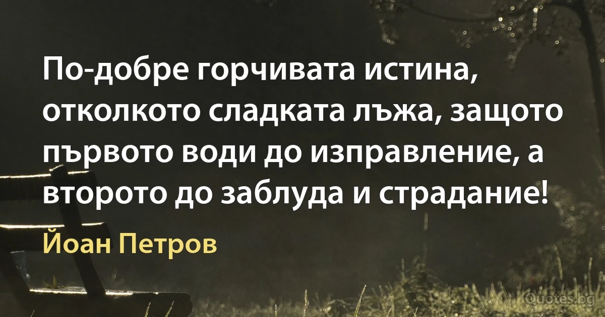 По-добре горчивата истина, отколкото сладката лъжа, защото първото води до изправление, а второто до заблуда и страдание! (Йоан Петров)