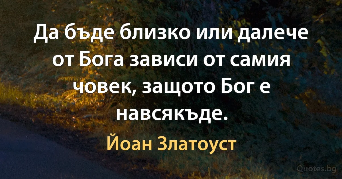 Да бъде близко или далече от Бога зависи от самия човек, защото Бог е навсякъде. (Йоан Златоуст)