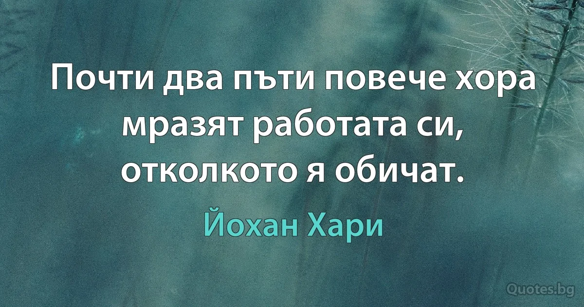 Почти два пъти повече хора мразят работата си, отколкото я обичат. (Йохан Хари)