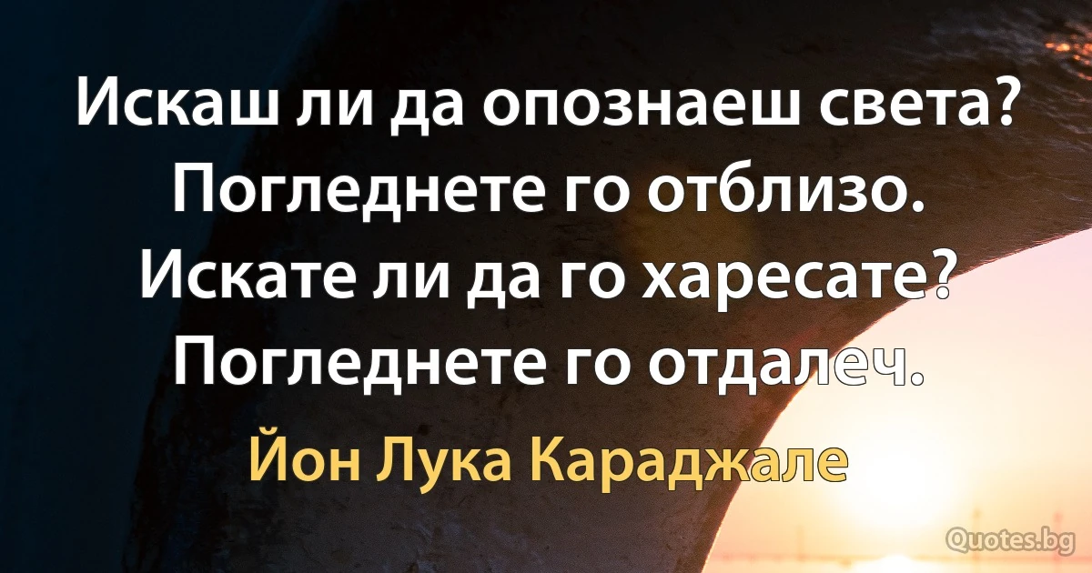 Искаш ли да опознаеш света? Погледнете го отблизо. Искате ли да го харесате? Погледнете го отдалеч. (Йон Лука Караджале)