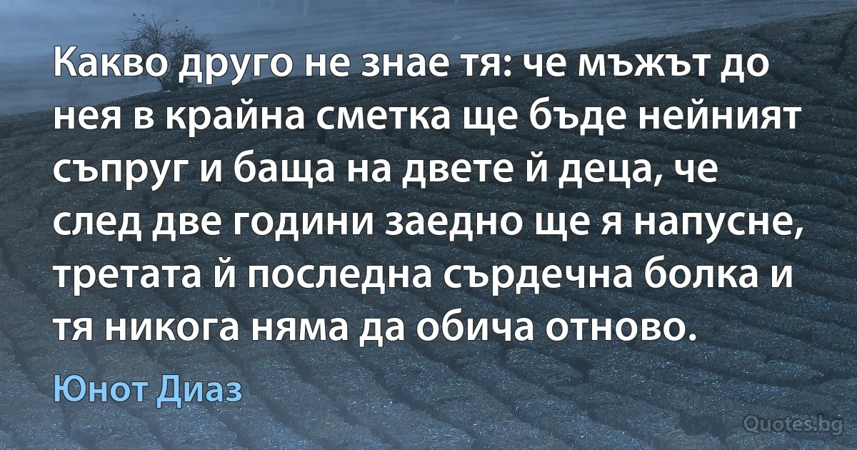 Какво друго не знае тя: че мъжът до нея в крайна сметка ще бъде нейният съпруг и баща на двете й деца, че след две години заедно ще я напусне, третата й последна сърдечна болка и тя никога няма да обича отново. (Юнот Диаз)