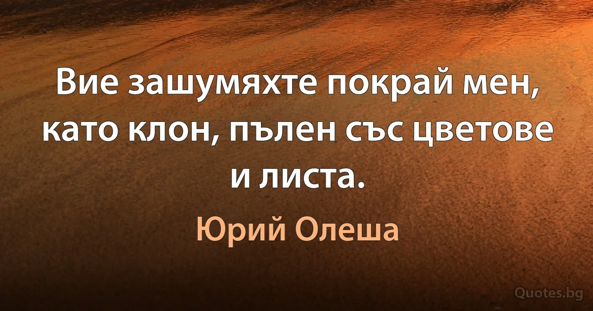 Вие зашумяхте покрай мен, като клон, пълен със цветове и листа. (Юрий Олеша)