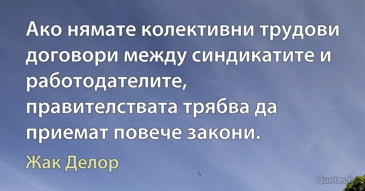 Ако нямате колективни трудови договори между синдикатите и работодателите, правителствата трябва да приемат повече закони. (Жак Делор)