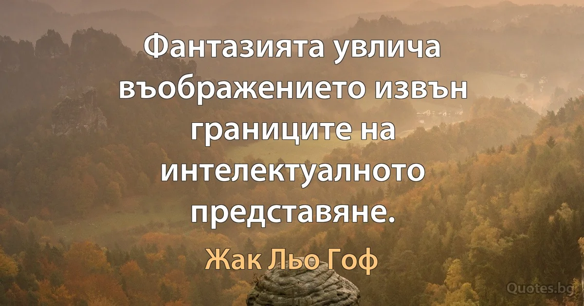 Фантазията увлича въображението извън границите на интелектуалното представяне. (Жак Льо Гоф)