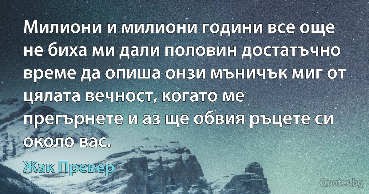 Милиони и милиони години все още не биха ми дали половин достатъчно време да опиша онзи мъничък миг от цялата вечност, когато ме прегърнете и аз ще обвия ръцете си около вас. (Жак Превер)