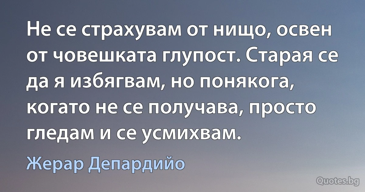 Не се страхувам от нищо, освен от човешката глупост. Старая се да я избягвам, но понякога, когато не се получава, просто гледам и се усмихвам. (Жерар Депардийо)