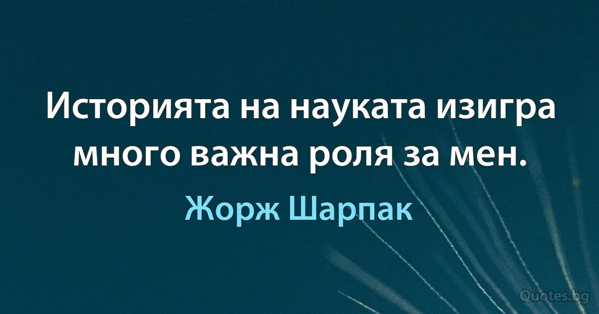 Историята на науката изигра много важна роля за мен. (Жорж Шарпак)