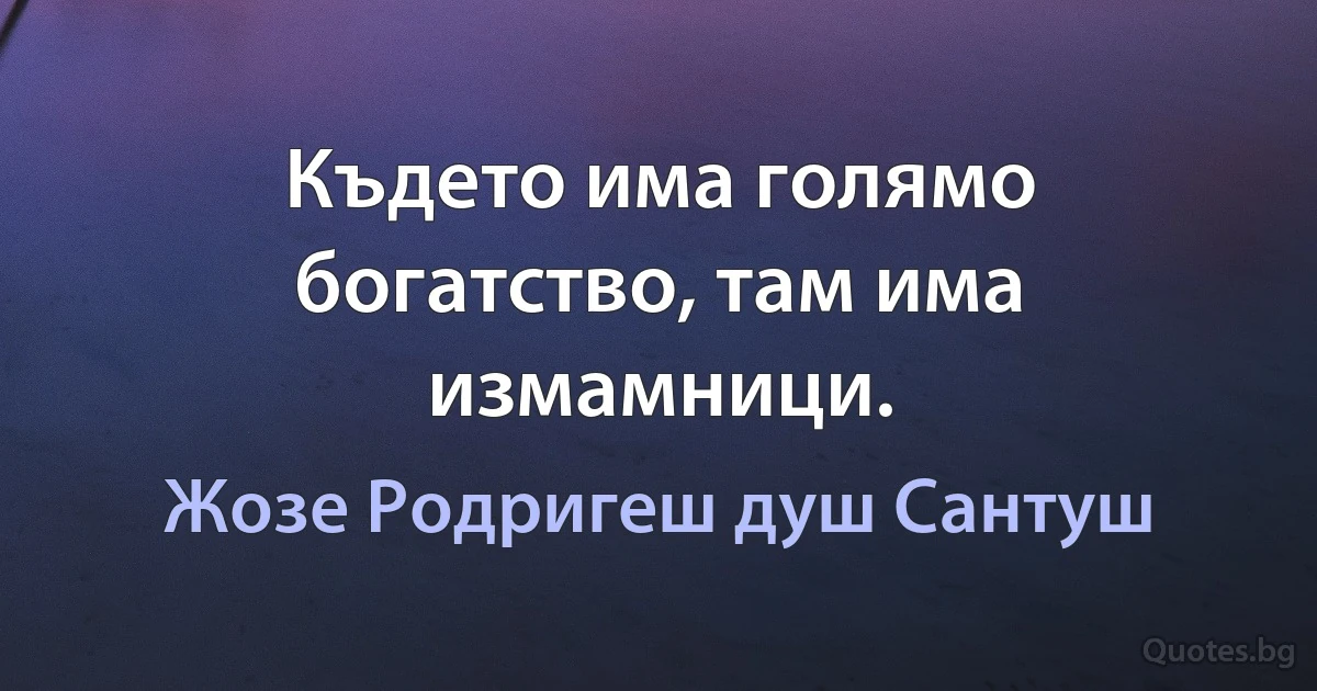 Където има голямо богатство, там има измамници. (Жозе Родригеш душ Сантуш)