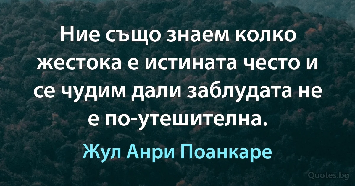 Ние също знаем колко жестока е истината често и се чудим дали заблудата не е по-утешителна. (Жул Анри Поанкаре)