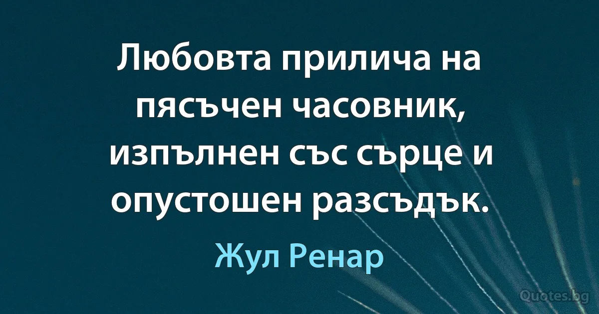 Любовта прилича на пясъчен часовник, изпълнен със сърце и опустошен разсъдък. (Жул Ренар)