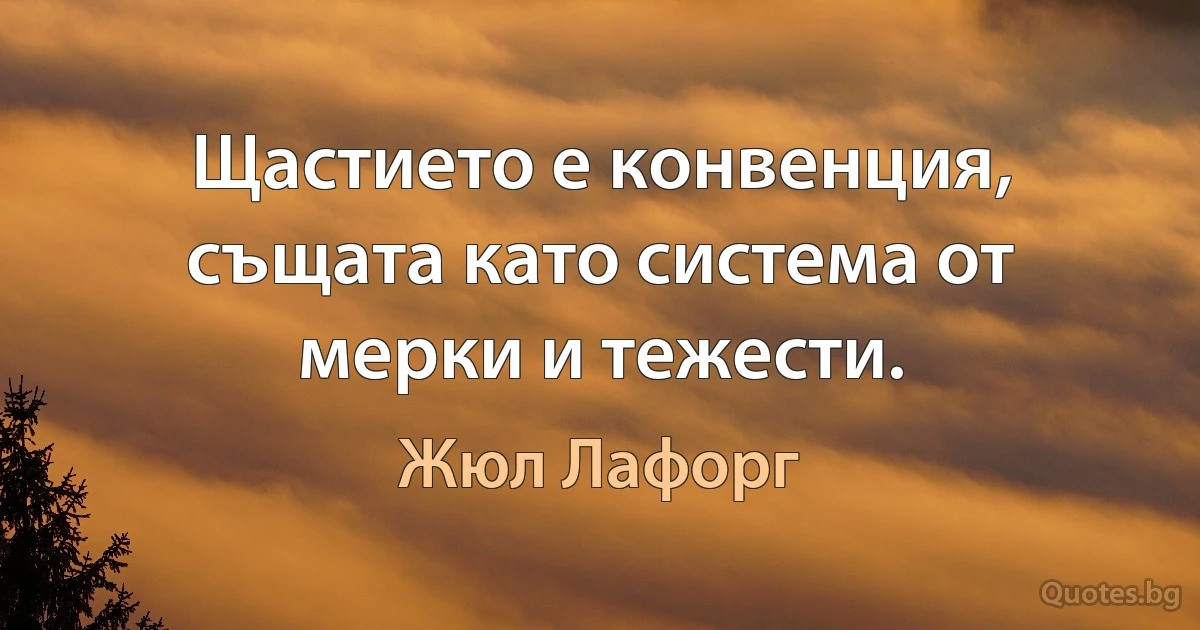 Щастието е конвенция, същата като система от мерки и тежести. (Жюл Лафорг)