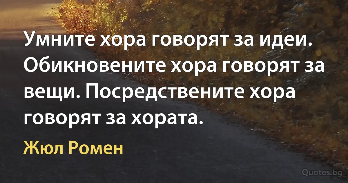 Умните хора говорят за идеи. Обикновените хора говорят за вещи. Посредствените хора говорят за хората. (Жюл Ромен)