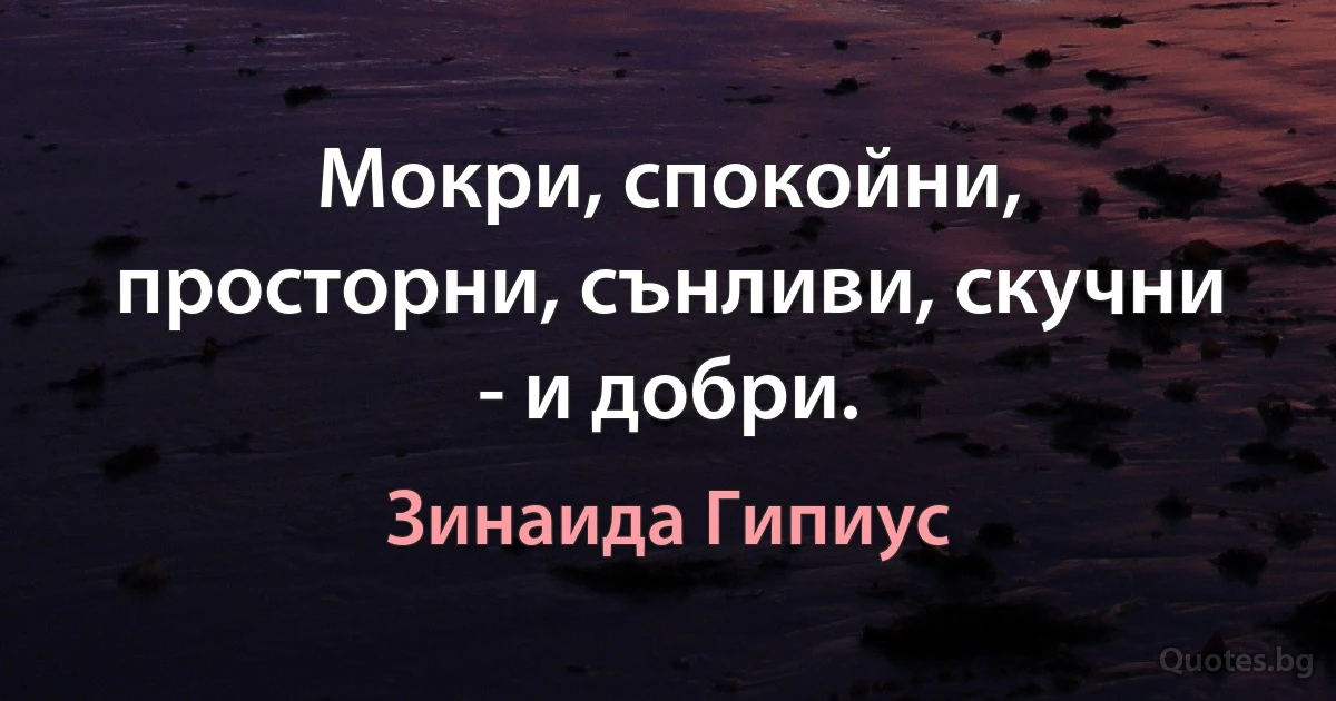 Мокри, спокойни, просторни, сънливи, скучни - и добри. (Зинаида Гипиус)