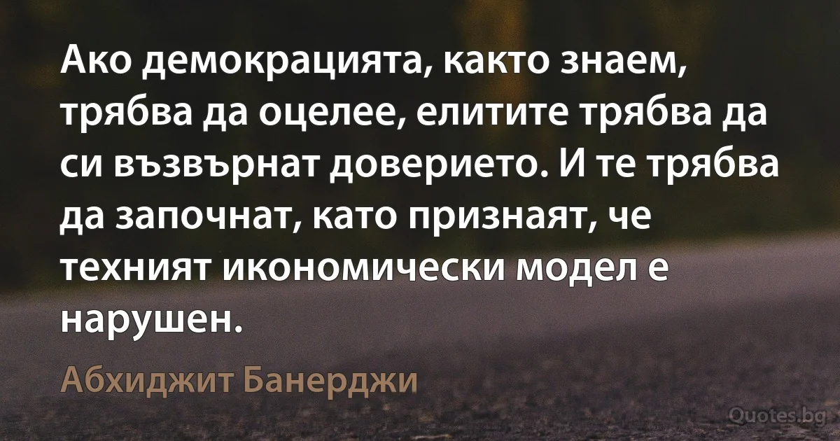 Ако демокрацията, както знаем, трябва да оцелее, елитите трябва да си възвърнат доверието. И те трябва да започнат, като признаят, че техният икономически модел е нарушен. (Абхиджит Банерджи)