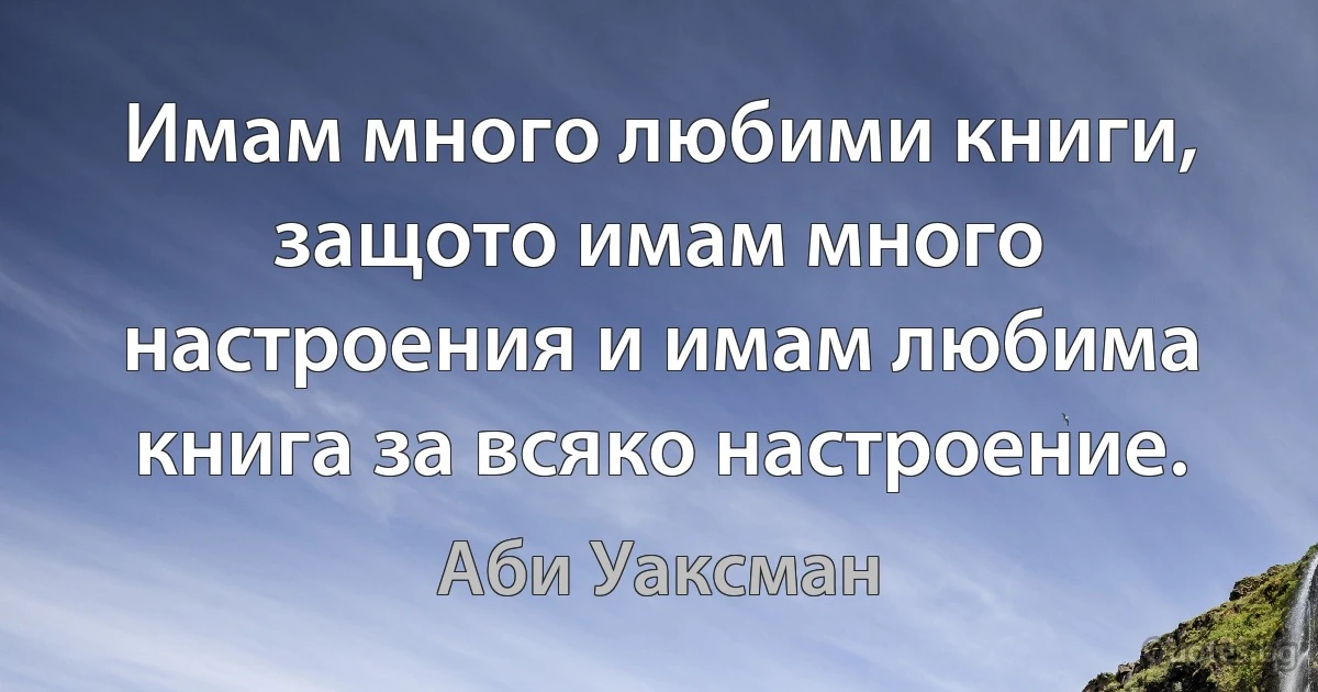 Имам много любими книги, защото имам много настроения и имам любима книга за всяко настроение. (Аби Уаксман)