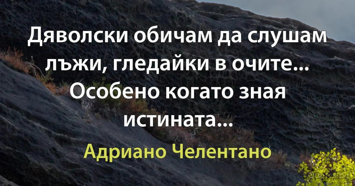 Дяволски обичам да слушам лъжи, гледайки в очите... Особено когато зная истината... (Адриано Челентано)