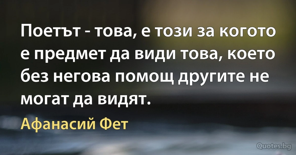 Поетът - това, е този за когото е предмет да види това, което без негова помощ другите не могат да видят. (Афанасий Фет)