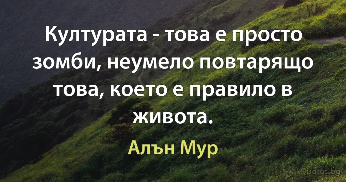 Културата - това е просто зомби, неумело повтарящо това, което е правило в живота. (Алън Мур)