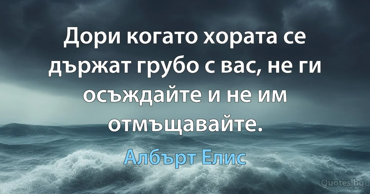 Дори когато хората се държат грубо с вас, не ги осъждайте и не им отмъщавайте. (Албърт Елис)