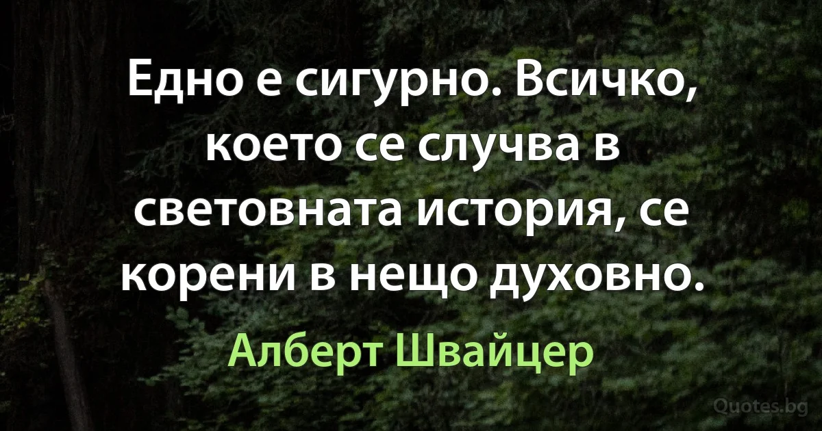 Едно е сигурно. Всичко, което се случва в световната история, се корени в нещо духовно. (Алберт Швайцер)