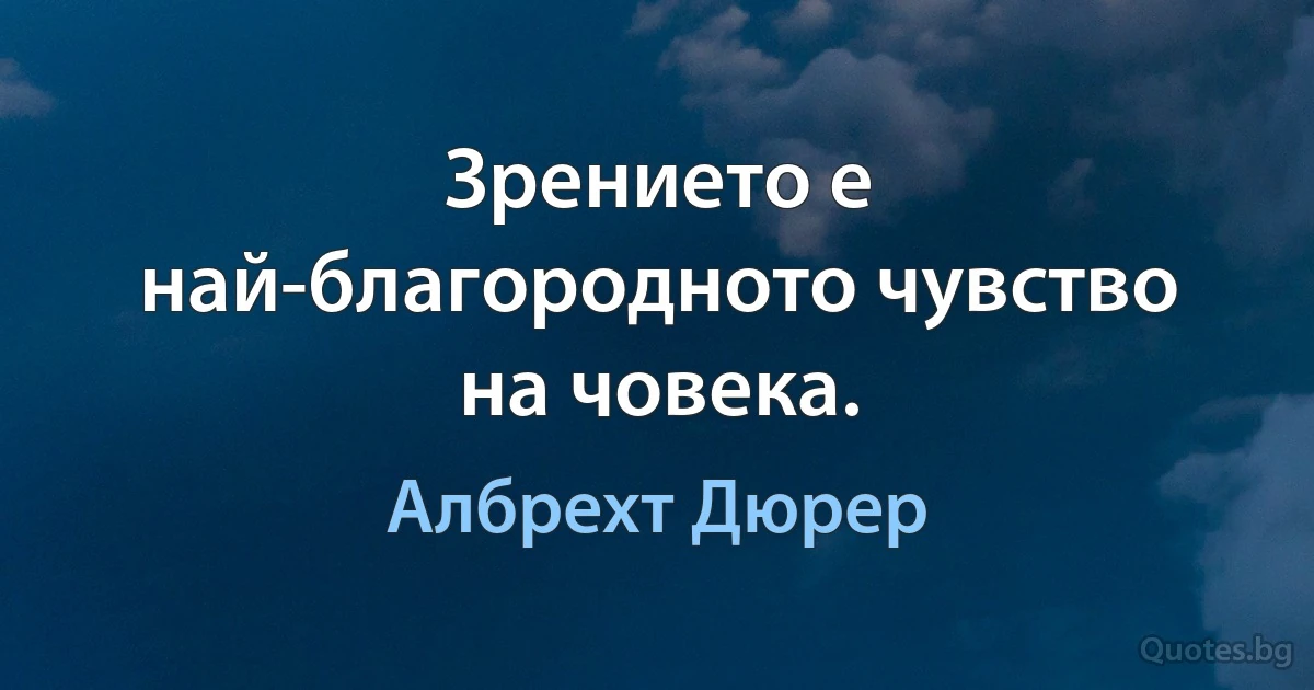 Зрението е най-благородното чувство на човека. (Албрехт Дюрер)