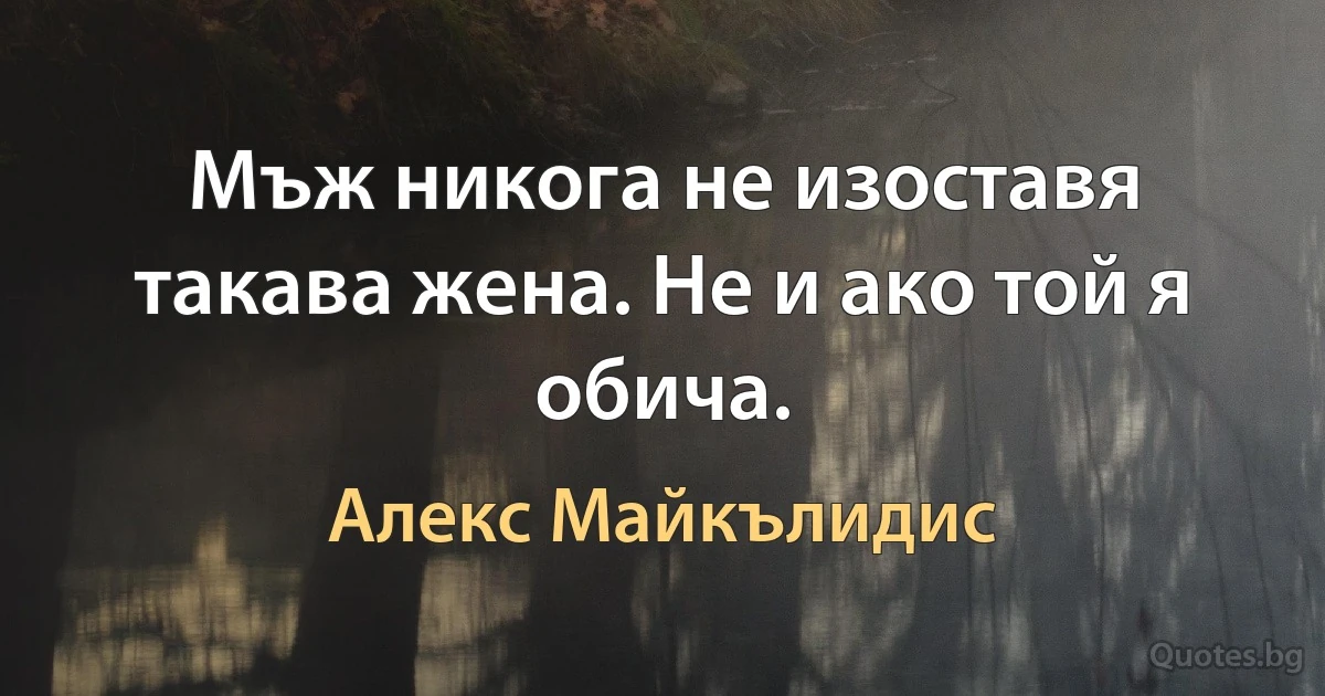 Мъж никога не изоставя такава жена. Не и ако той я обича. (Алекс Майкълидис)