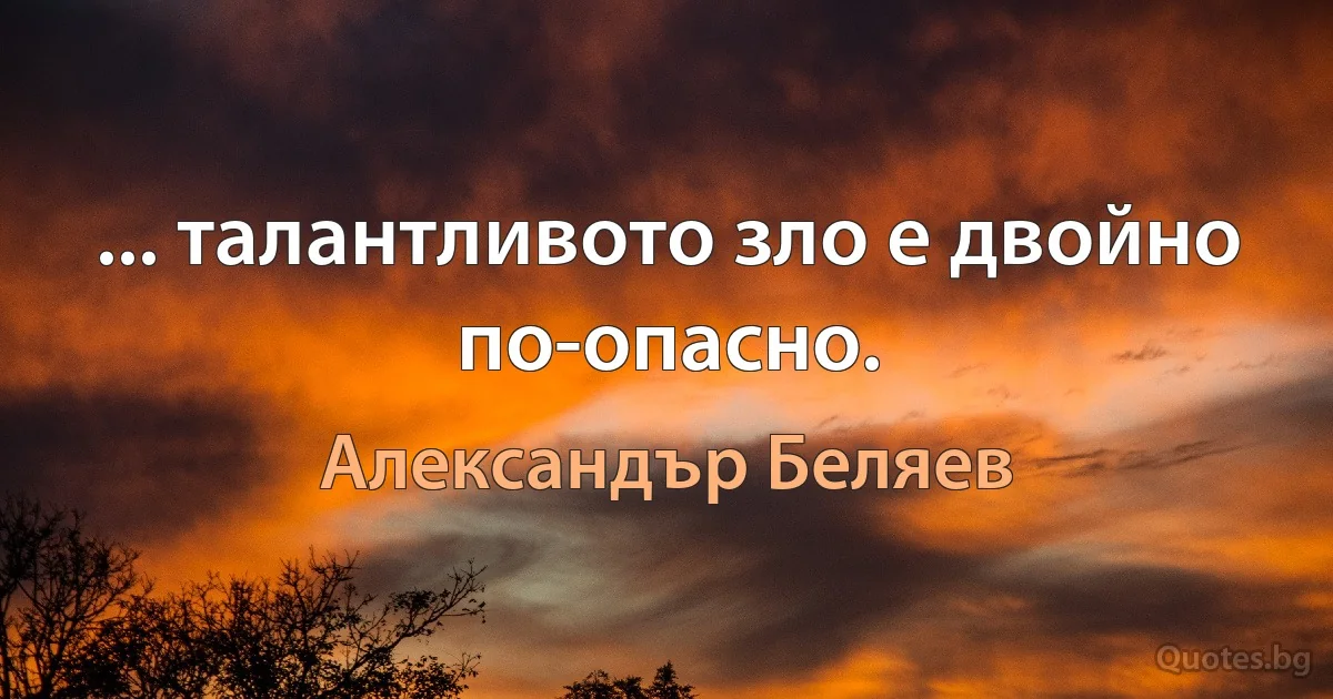 ... талантливото зло е двойно по-опасно. (Александър Беляев)