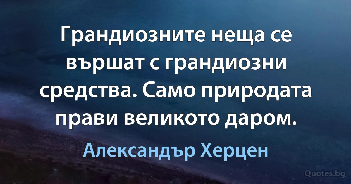 Грандиозните неща се вършат с грандиозни средства. Само природата прави великото даром. (Александър Херцен)