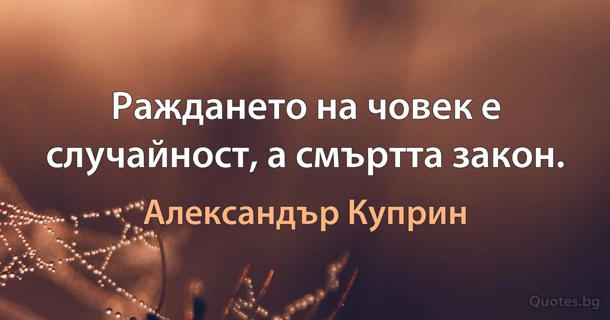 Раждането на човек е случайност, а смъртта закон. (Александър Куприн)