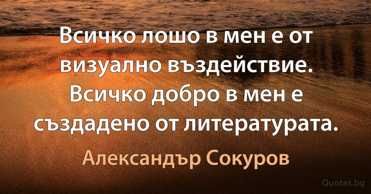 Всичко лошо в мен е от визуално въздействие. Всичко добро в мен е създадено от литературата. (Александър Сокуров)