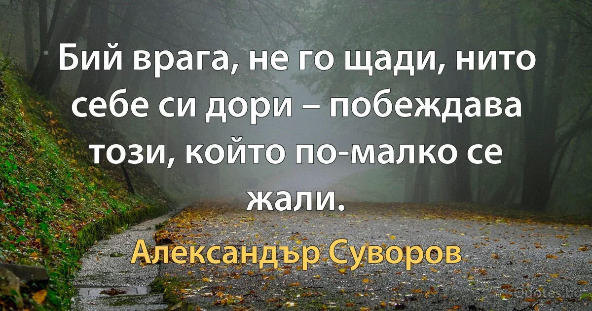 Бий врага, не го щади, нито себе си дори – побеждава този, който по-малко се жали. (Александър Суворов)