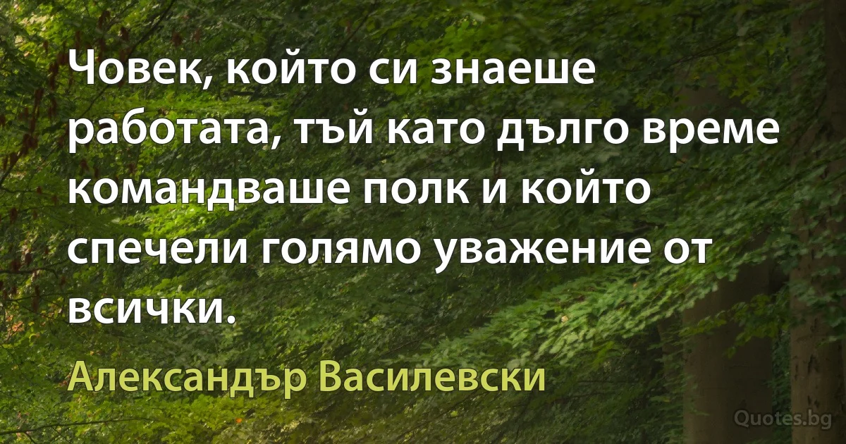 Човек, който си знаеше работата, тъй като дълго време командваше полк и който спечели голямо уважение от всички. (Александър Василевски)