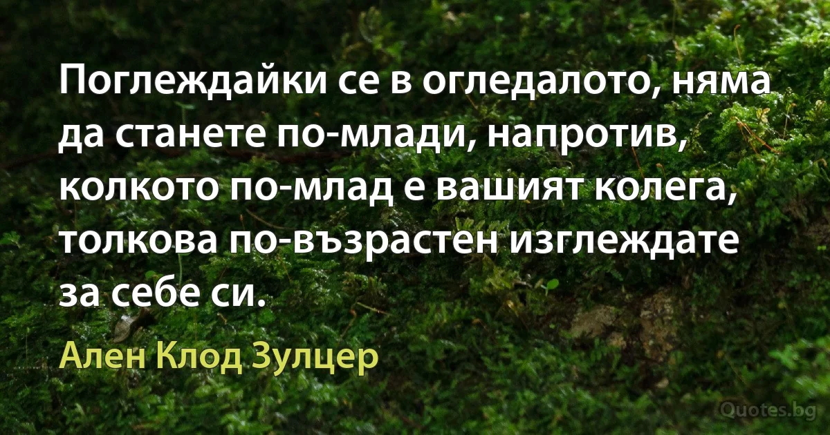 Поглеждайки се в огледалото, няма да станете по-млади, напротив, колкото по-млад е вашият колега, толкова по-възрастен изглеждате за себе си. (Ален Клод Зулцер)