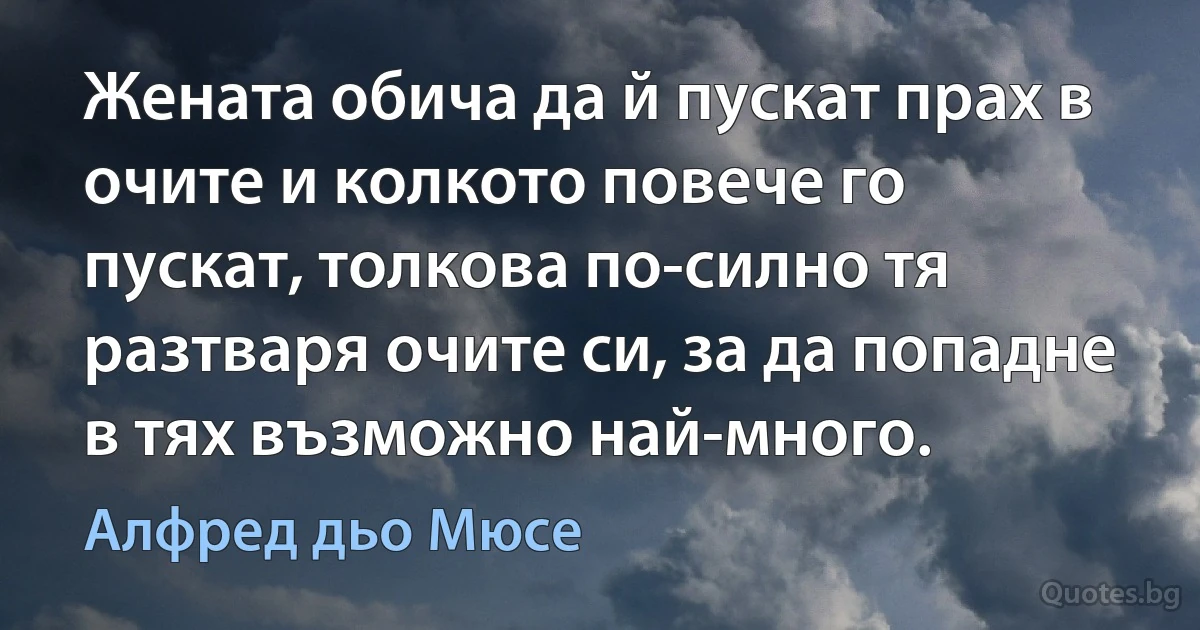 Жената обича да й пускат прах в очите и колкото повече го пускат, толкова по-силно тя разтваря очите си, за да попадне в тях възможно най-много. (Алфред дьо Мюсе)