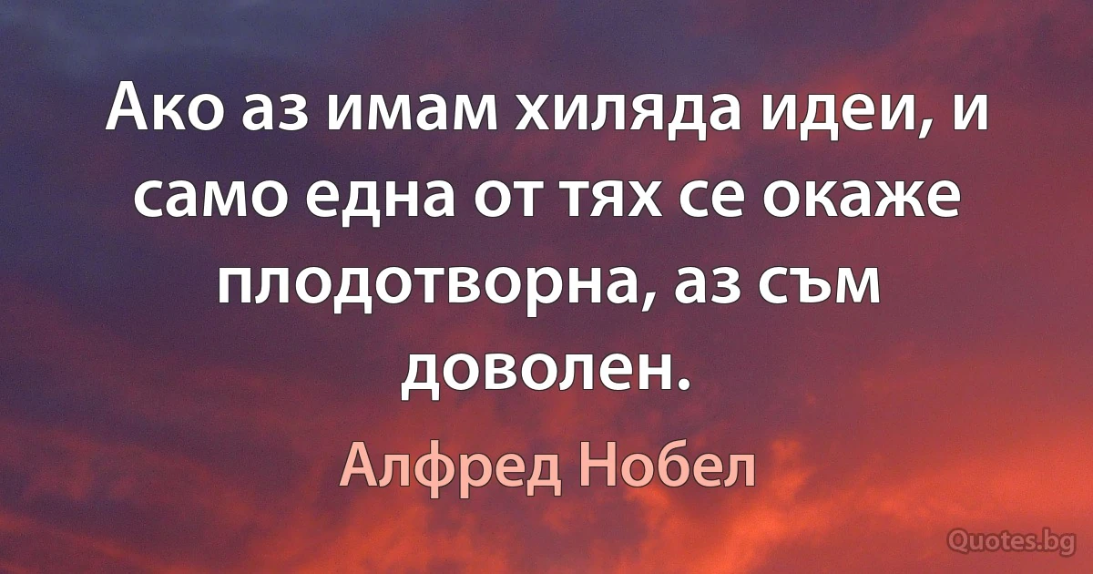 Ако аз имам хиляда идеи, и само една от тях се окаже плодотворна, аз съм доволен. (Алфред Нобел)