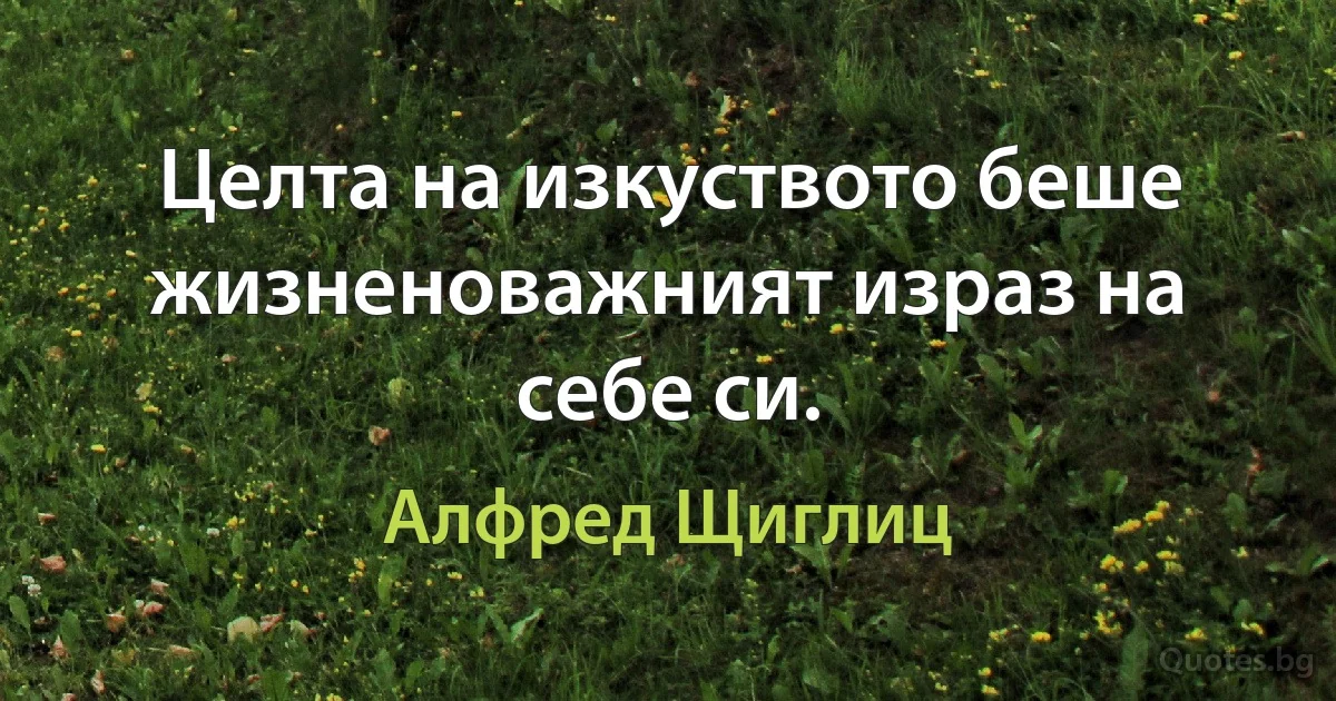 Целта на изкуството беше жизненоважният израз на себе си. (Алфред Щиглиц)