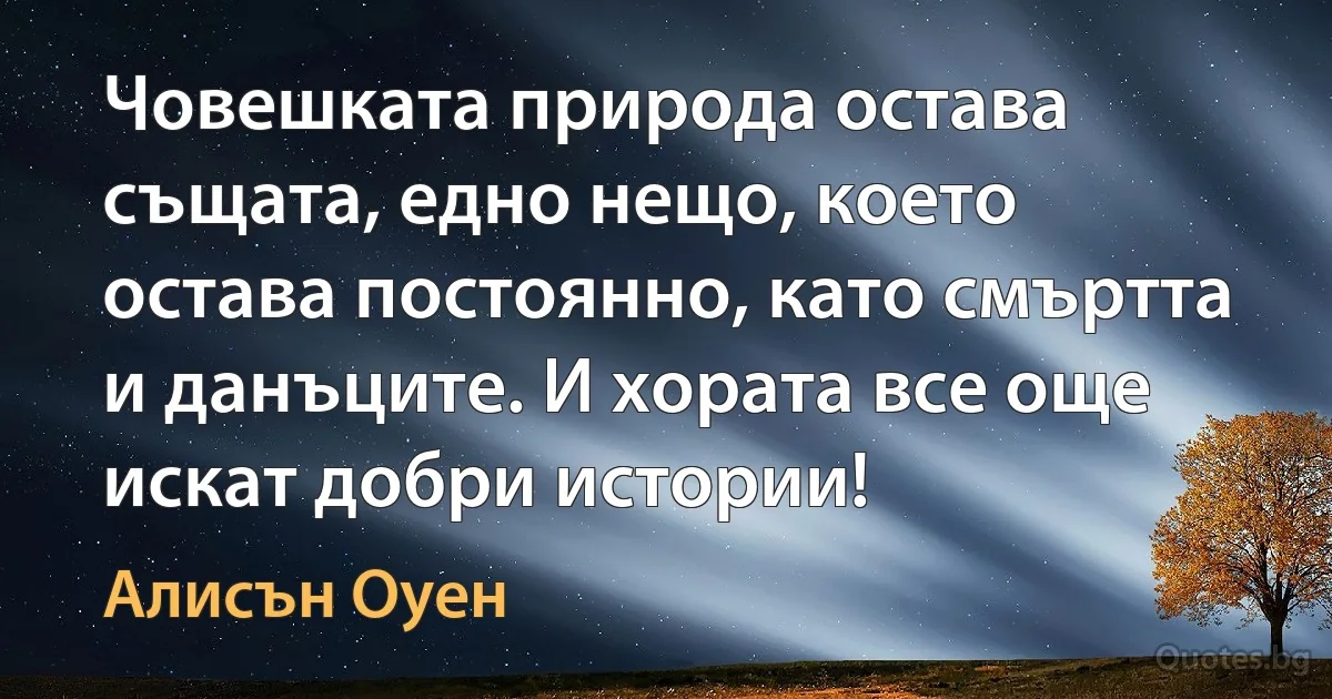 Човешката природа остава същата, едно нещо, което остава постоянно, като смъртта и данъците. И хората все още искат добри истории! (Алисън Оуен)