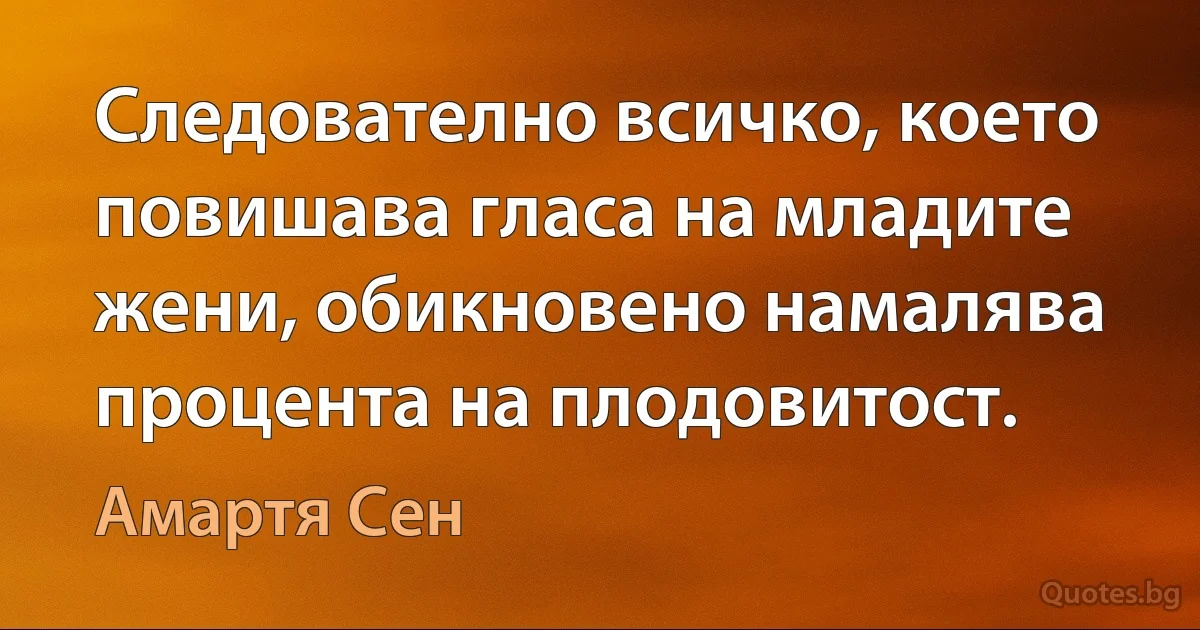 Следователно всичко, което повишава гласа на младите жени, обикновено намалява процента на плодовитост. (Амартя Сен)