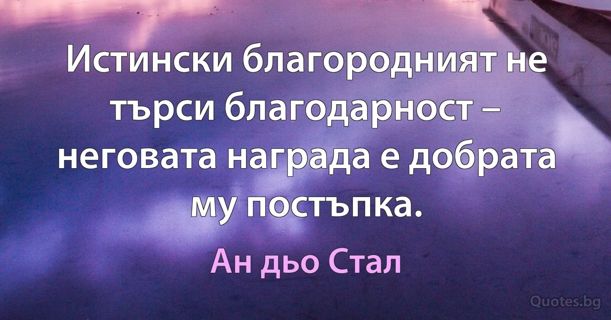 Истински благородният не търси благодарност – неговата награда е добрата му постъпка. (Ан дьо Стал)