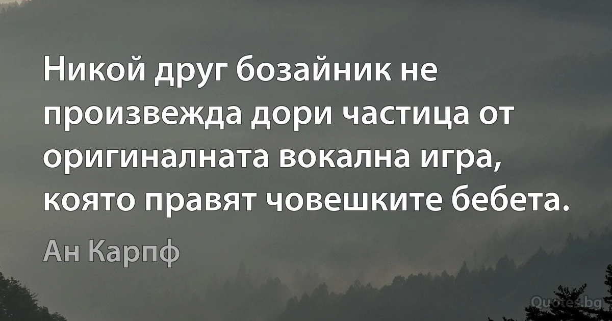 Никой друг бозайник не произвежда дори частица от оригиналната вокална игра, която правят човешките бебета. (Ан Карпф)