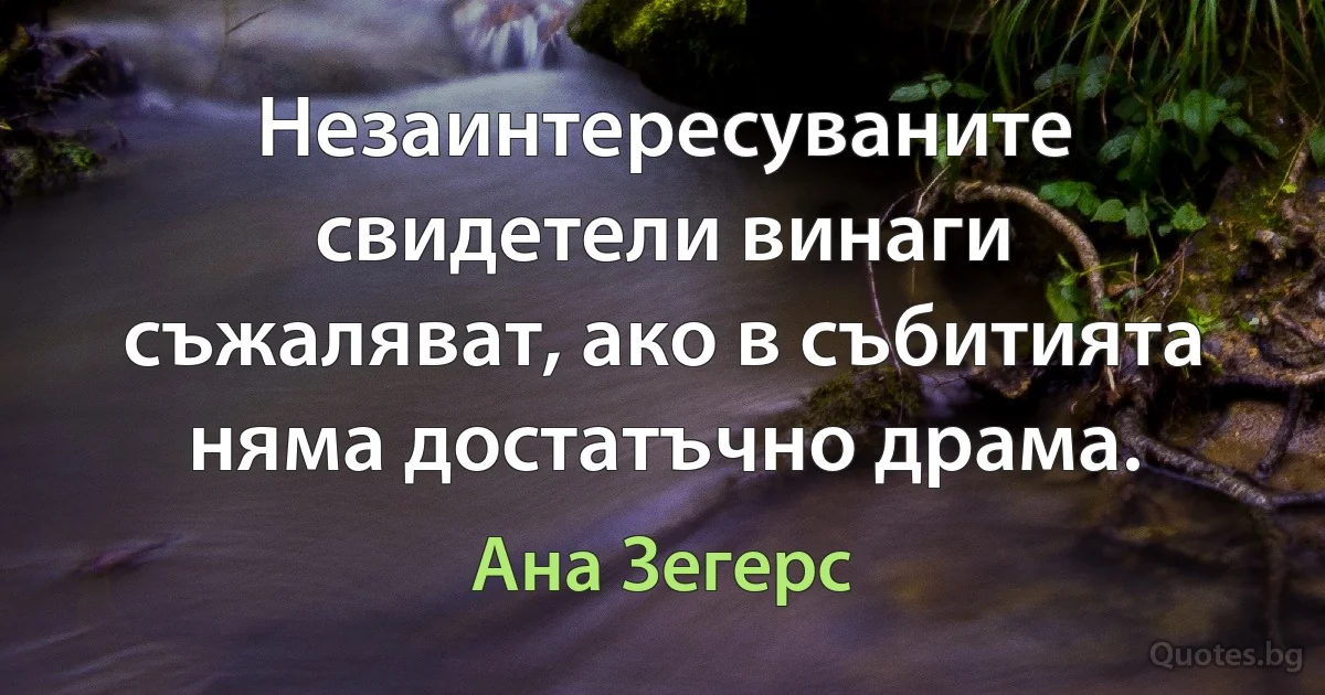 Незаинтересуваните свидетели винаги съжаляват, ако в събитията няма достатъчно драма. (Ана Зегерс)