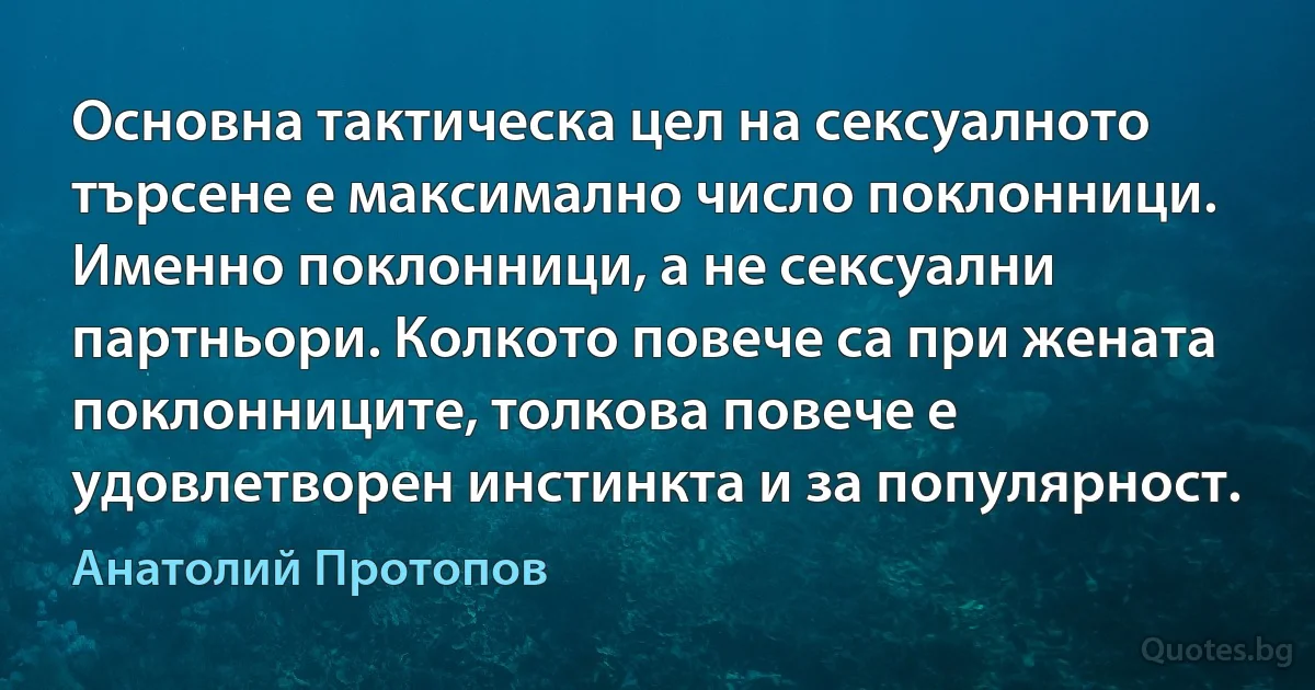 Основна тактическа цел на сексуалното търсене е максимално число поклонници. Именно поклонници, а не сексуални партньори. Колкото повече са при жената поклонниците, толкова повече е удовлетворен инстинкта и за популярност. (Анатолий Протопов)