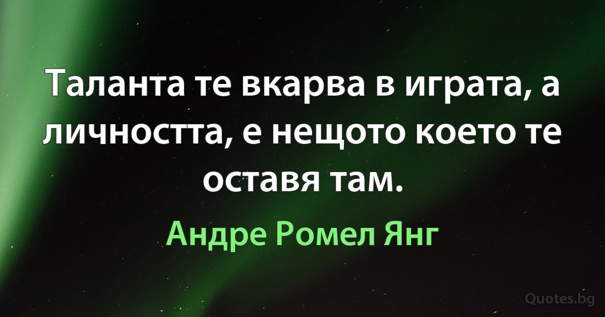 Таланта те вкарва в играта, а личността, е нещото което те оставя там. (Андре Ромел Янг)