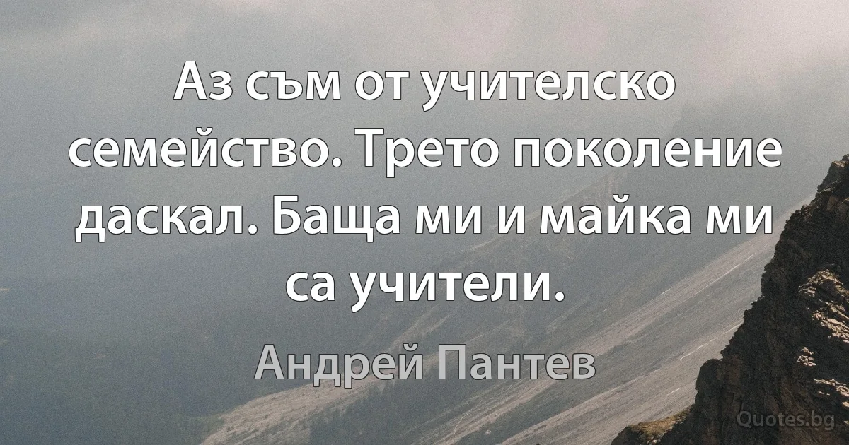 Аз съм от учителско семейство. Трето поколение даскал. Баща ми и майка ми са учители. (Андрей Пантев)