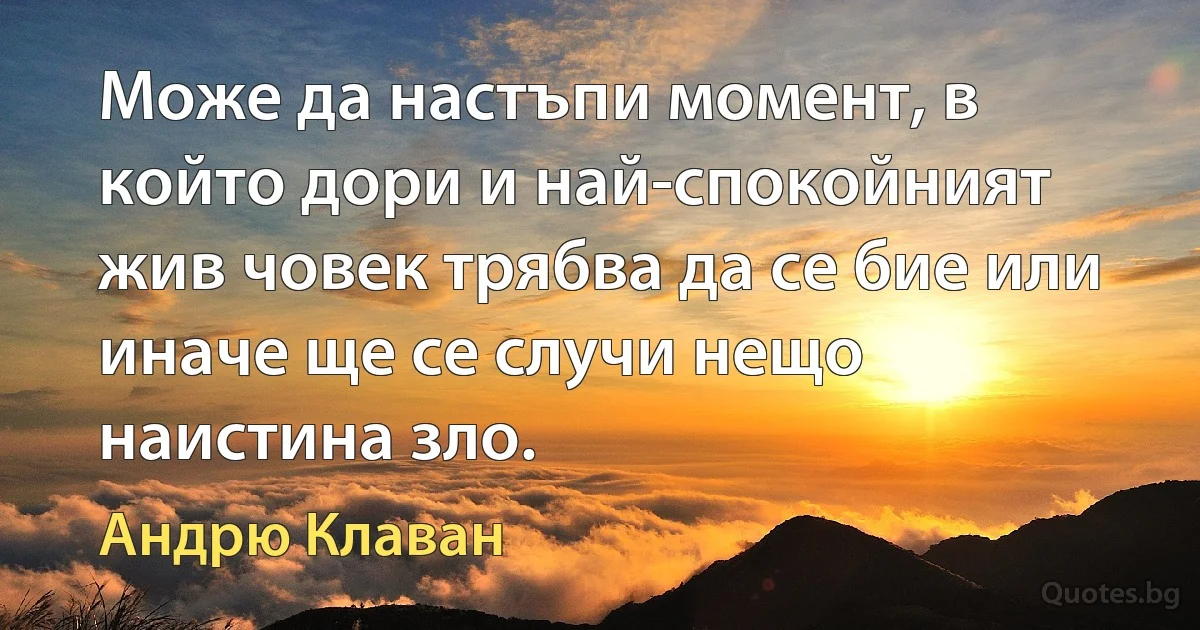 Може да настъпи момент, в който дори и най-спокойният жив човек трябва да се бие или иначе ще се случи нещо наистина зло. (Андрю Клаван)