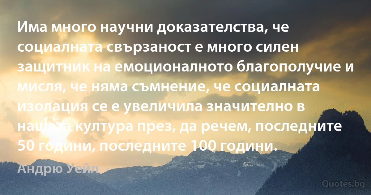 Има много научни доказателства, че социалната свързаност е много силен защитник на емоционалното благополучие и мисля, че няма съмнение, че социалната изолация се е увеличила значително в нашата култура през, да речем, последните 50 години, последните 100 години. (Андрю Уейл)