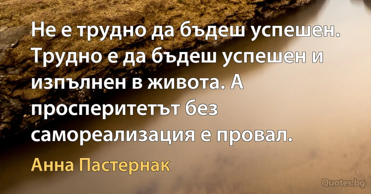 Не е трудно да бъдеш успешен. Трудно е да бъдеш успешен и изпълнен в живота. А просперитетът без самореализация е провал. (Анна Пастернак)