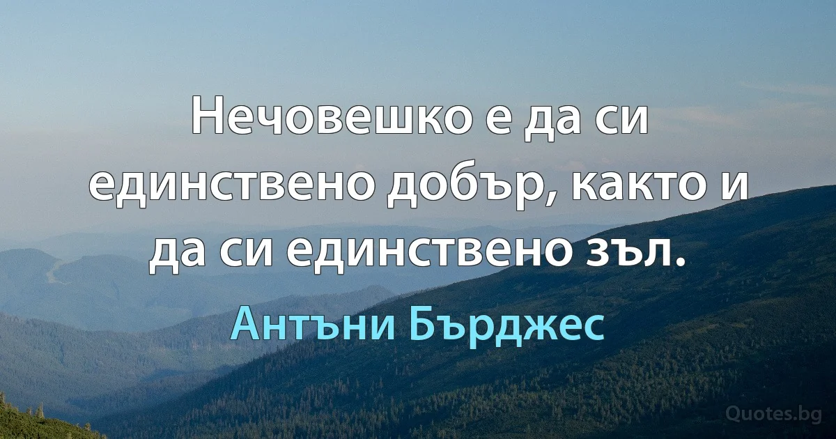 Нечовешко е да си единствено добър, както и да си единствено зъл. (Антъни Бърджес)